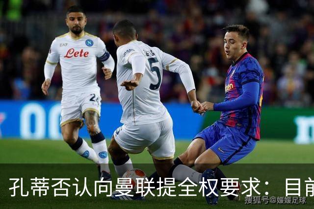 孔蒂否认向曼联提全权要求：目前没有深入谈判